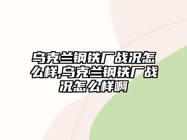 烏克蘭鋼鐵廠戰(zhàn)況怎么樣,烏克蘭鋼鐵廠戰(zhàn)況怎么樣啊