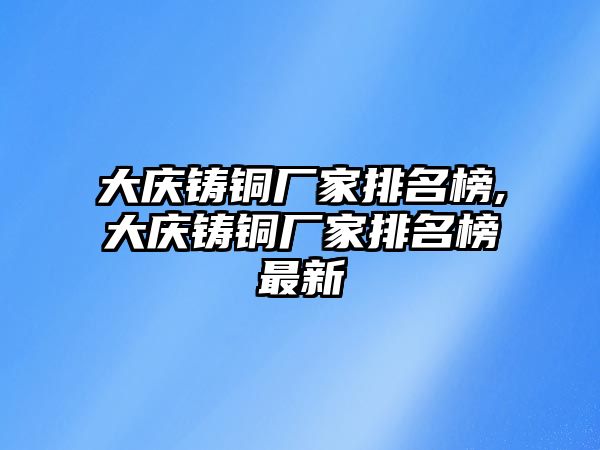 大慶鑄銅廠家排名榜,大慶鑄銅廠家排名榜最新