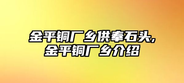 金平銅廠鄉(xiāng)供奉石頭,金平銅廠鄉(xiāng)介紹