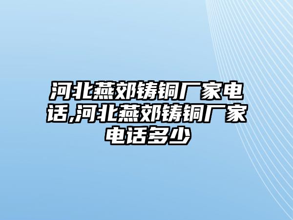 河北燕郊鑄銅廠家電話,河北燕郊鑄銅廠家電話多少