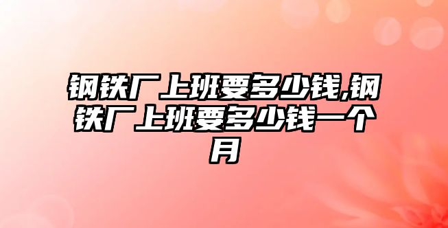 鋼鐵廠上班要多少錢,鋼鐵廠上班要多少錢一個(gè)月