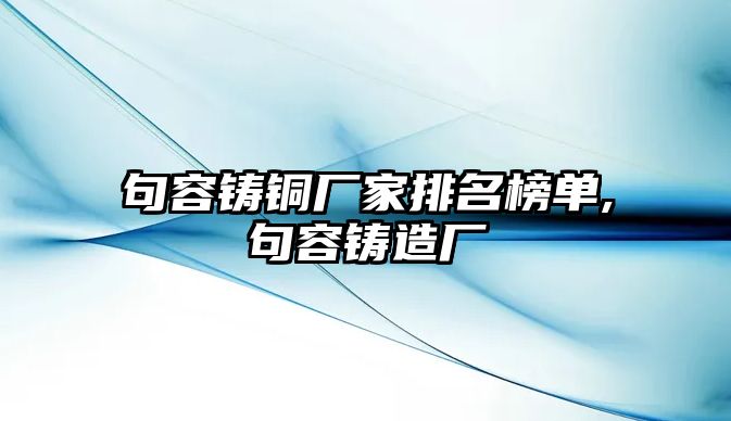 句容鑄銅廠家排名榜單,句容鑄造廠