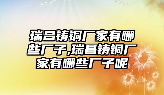 瑞昌鑄銅廠家有哪些廠子,瑞昌鑄銅廠家有哪些廠子呢