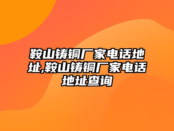 鞍山鑄銅廠家電話地址,鞍山鑄銅廠家電話地址查詢