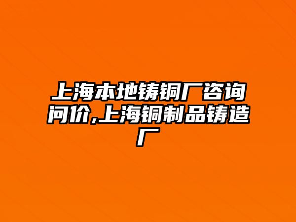 上海本地鑄銅廠咨詢問價(jià),上海銅制品鑄造廠