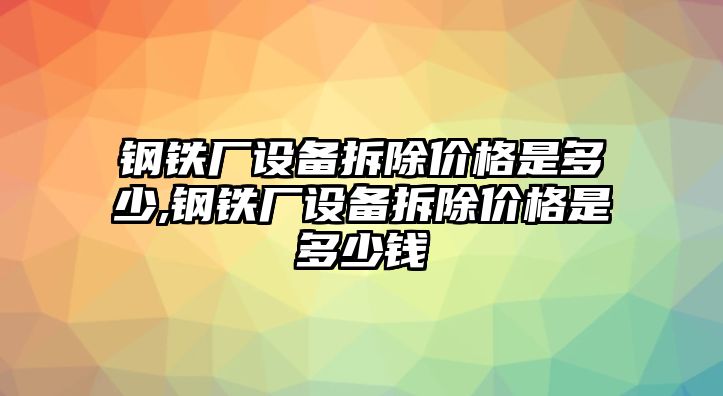 鋼鐵廠設(shè)備拆除價(jià)格是多少,鋼鐵廠設(shè)備拆除價(jià)格是多少錢(qián)