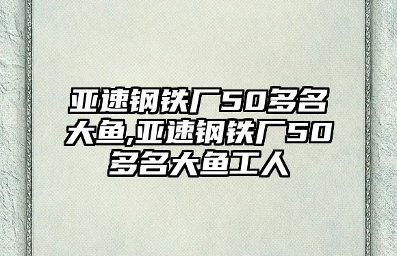 亞速鋼鐵廠50多名大魚,亞速鋼鐵廠50多名大魚工人