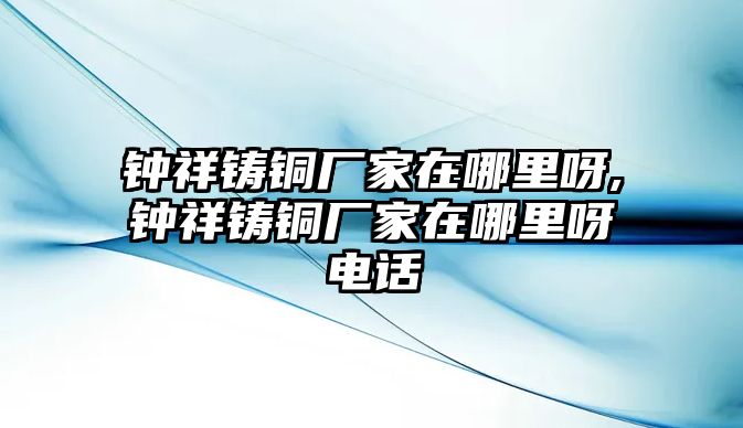 鐘祥鑄銅廠家在哪里呀,鐘祥鑄銅廠家在哪里呀電話