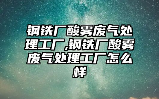 鋼鐵廠酸霧廢氣處理工廠,鋼鐵廠酸霧廢氣處理工廠怎么樣