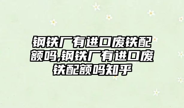 鋼鐵廠有進口廢鐵配額嗎,鋼鐵廠有進口廢鐵配額嗎知乎