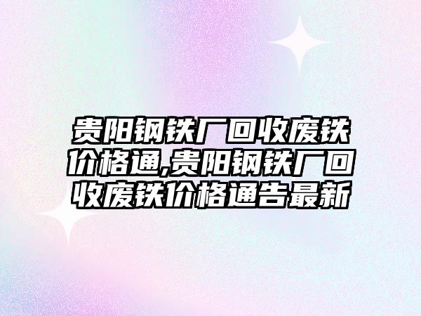 貴陽鋼鐵廠回收廢鐵價格通,貴陽鋼鐵廠回收廢鐵價格通告最新