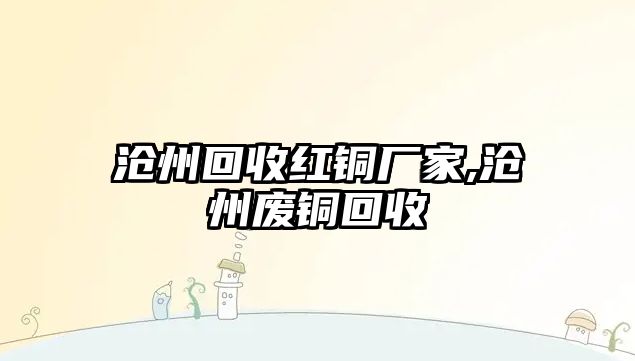 滄州回收紅銅廠家,滄州廢銅回收