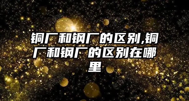 銅廠和鋼廠的區(qū)別,銅廠和鋼廠的區(qū)別在哪里