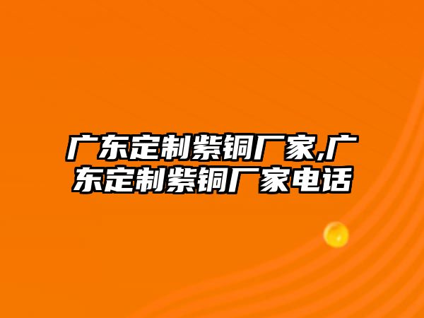 廣東定制紫銅廠家,廣東定制紫銅廠家電話