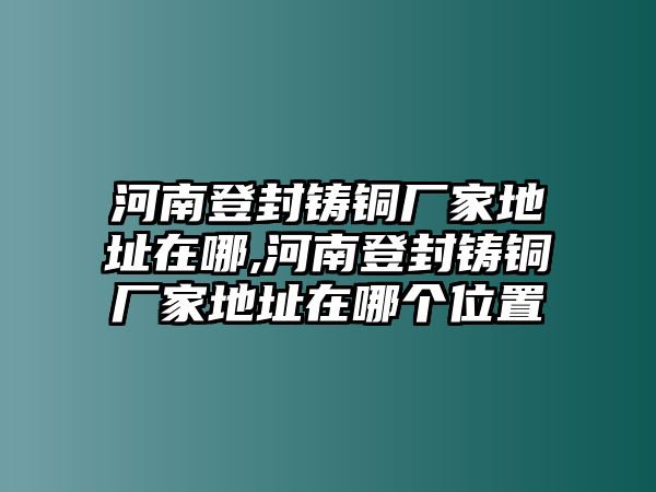 河南登封鑄銅廠家地址在哪,河南登封鑄銅廠家地址在哪個(gè)位置