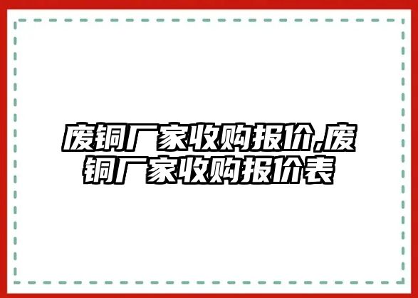 廢銅廠家收購報價,廢銅廠家收購報價表