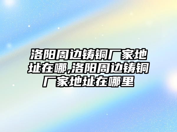 洛陽周邊鑄銅廠家地址在哪,洛陽周邊鑄銅廠家地址在哪里