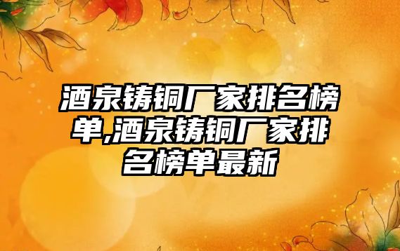 酒泉鑄銅廠家排名榜單,酒泉鑄銅廠家排名榜單最新