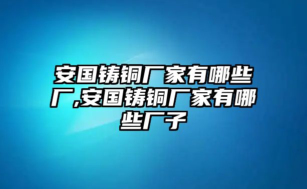 安國鑄銅廠家有哪些廠,安國鑄銅廠家有哪些廠子