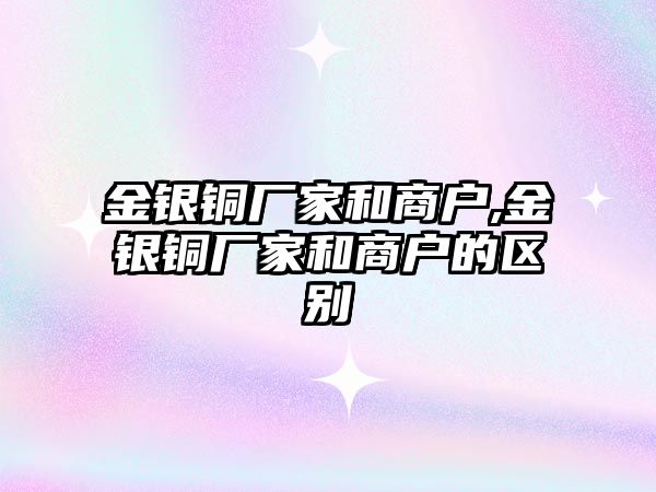 金銀銅廠家和商戶,金銀銅廠家和商戶的區(qū)別