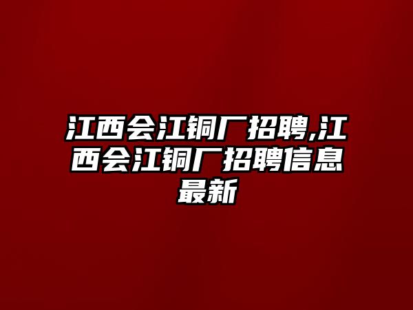 江西會江銅廠招聘,江西會江銅廠招聘信息最新