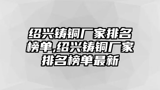 紹興鑄銅廠家排名榜單,紹興鑄銅廠家排名榜單最新