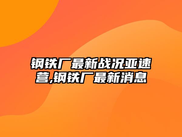 鋼鐵廠最新戰(zhàn)況亞速營,鋼鐵廠最新消息