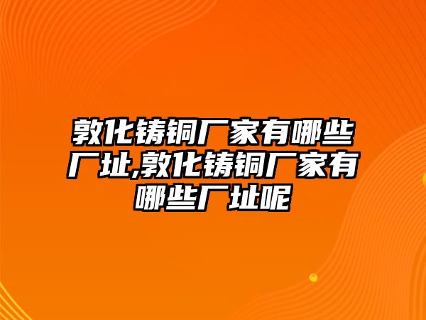 敦化鑄銅廠家有哪些廠址,敦化鑄銅廠家有哪些廠址呢