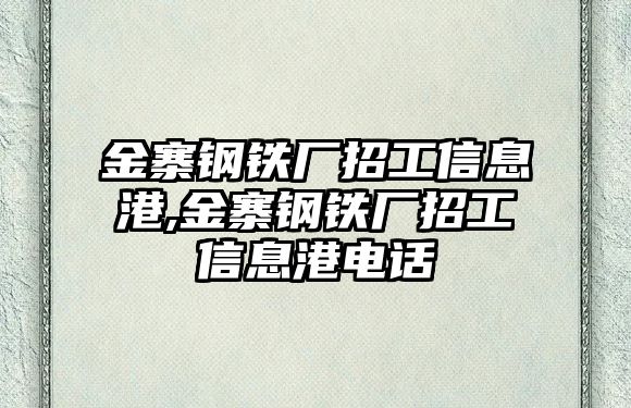 金寨鋼鐵廠招工信息港,金寨鋼鐵廠招工信息港電話