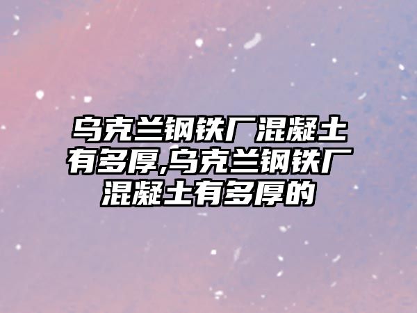 烏克蘭鋼鐵廠混凝土有多厚,烏克蘭鋼鐵廠混凝土有多厚的