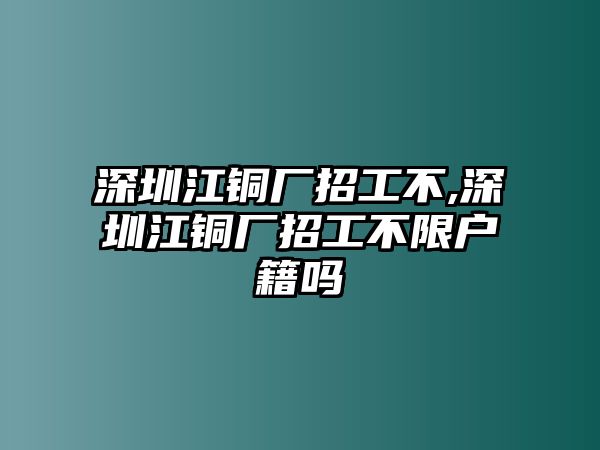 深圳江銅廠招工不,深圳江銅廠招工不限戶籍嗎