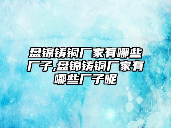 盤錦鑄銅廠家有哪些廠子,盤錦鑄銅廠家有哪些廠子呢