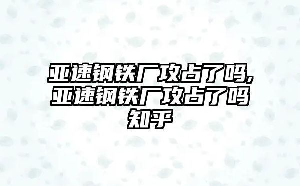 亞速鋼鐵廠攻占了嗎,亞速鋼鐵廠攻占了嗎知乎