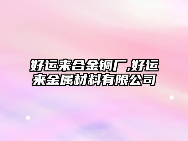 好運(yùn)來(lái)合金銅廠,好運(yùn)來(lái)金屬材料有限公司