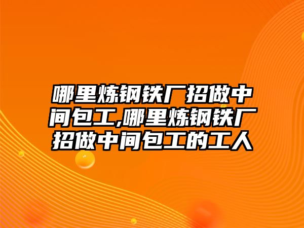 哪里煉鋼鐵廠招做中間包工,哪里煉鋼鐵廠招做中間包工的工人