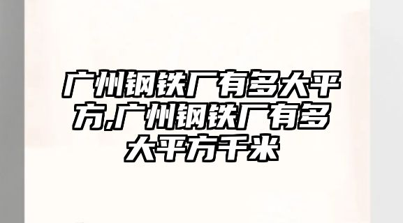 廣州鋼鐵廠有多大平方,廣州鋼鐵廠有多大平方千米