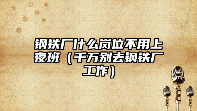 鋼鐵廠什么崗位不用上夜班（千萬別去鋼鐵廠工作）