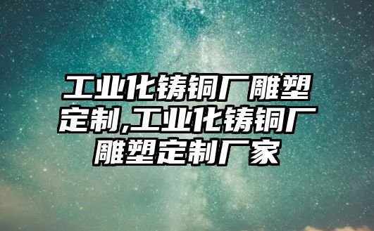 工業(yè)化鑄銅廠雕塑定制,工業(yè)化鑄銅廠雕塑定制廠家