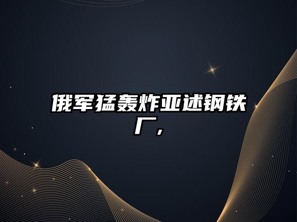 俄軍猛轟炸亞述鋼鐵廠,