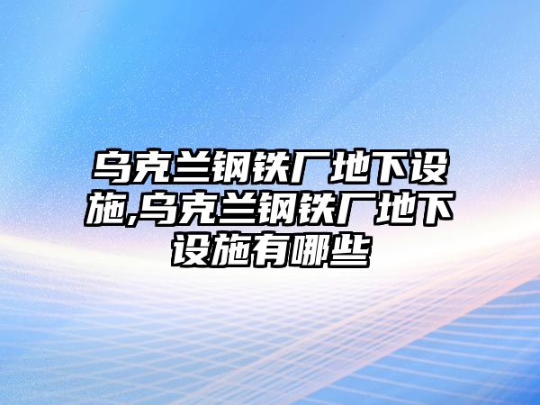 烏克蘭鋼鐵廠地下設(shè)施,烏克蘭鋼鐵廠地下設(shè)施有哪些