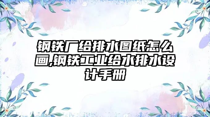 鋼鐵廠給排水圖紙怎么畫,鋼鐵工業(yè)給水排水設計手冊