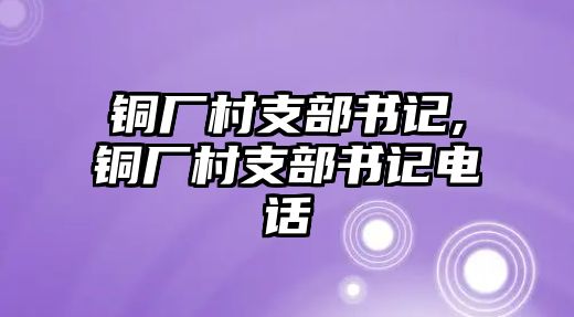 銅廠村支部書記,銅廠村支部書記電話