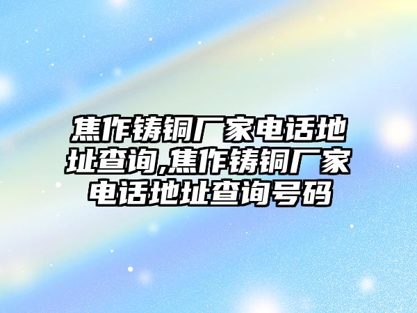 焦作鑄銅廠家電話地址查詢,焦作鑄銅廠家電話地址查詢號碼