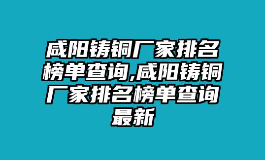 咸陽(yáng)鑄銅廠家排名榜單查詢,咸陽(yáng)鑄銅廠家排名榜單查詢最新