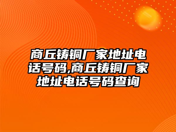 商丘鑄銅廠家地址電話號碼,商丘鑄銅廠家地址電話號碼查詢