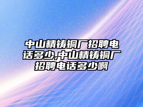 中山精鑄銅廠招聘電話多少,中山精鑄銅廠招聘電話多少啊