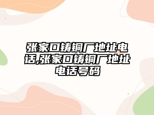 張家口鑄銅廠地址電話,張家口鑄銅廠地址電話號碼