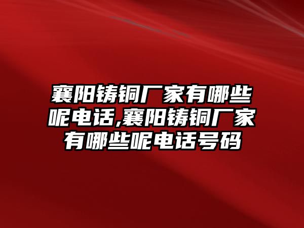 襄陽鑄銅廠家有哪些呢電話,襄陽鑄銅廠家有哪些呢電話號(hào)碼