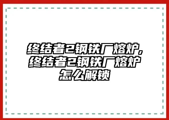 終結(jié)者2鋼鐵廠熔爐,終結(jié)者2鋼鐵廠熔爐怎么解鎖