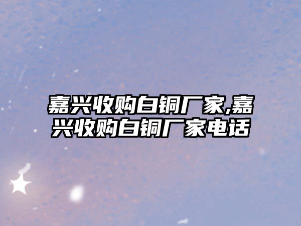 嘉興收購(gòu)白銅廠家,嘉興收購(gòu)白銅廠家電話